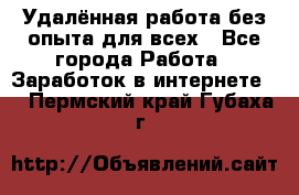 Удалённая работа без опыта для всех - Все города Работа » Заработок в интернете   . Пермский край,Губаха г.